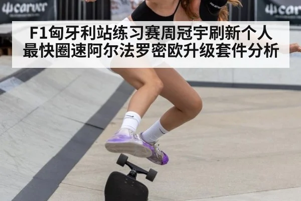 F1匈牙利站练习赛周冠宇刷新个人最快圈速阿尔法罗密欧升级套件分析