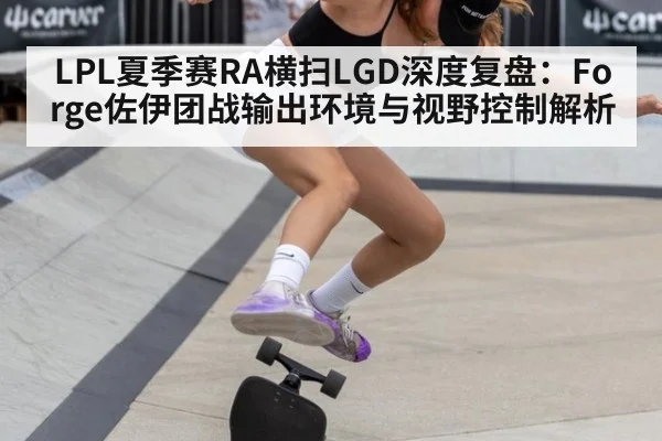 LPL夏季赛RA横扫LGD深度复盘：Forge佐伊团战输出环境与视野控制解析