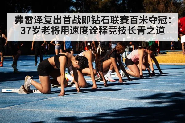 弗雷泽复出首战即钻石联赛百米夺冠：37岁老将用速度诠释竞技长青之道