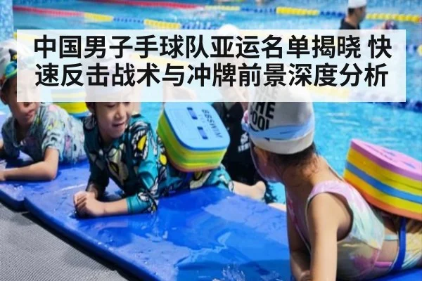 中国男子手球队亚运名单揭晓 快速反击战术与冲牌前景深度分析
