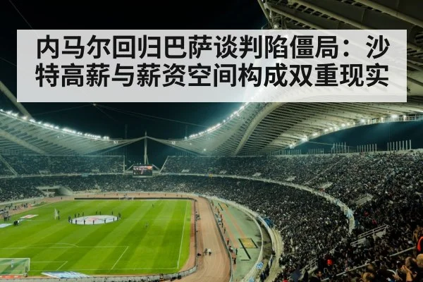 内马尔回归巴萨谈判陷僵局：沙特高薪与薪资空间构成双重现实